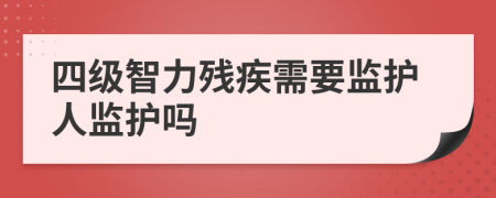 四级智力残疾需要监护人监护吗