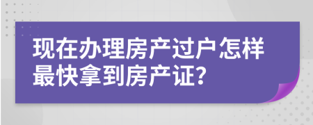 现在办理房产过户怎样最快拿到房产证？