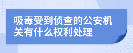 吸毒受到侦查的公安机关有什么权利处理