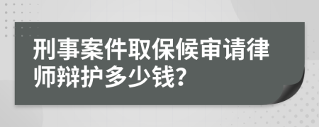 刑事案件取保候审请律师辩护多少钱？