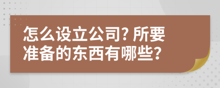 怎么设立公司? 所要准备的东西有哪些？