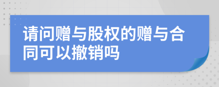 请问赠与股权的赠与合同可以撤销吗