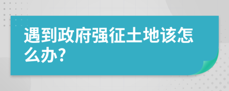 遇到政府强征土地该怎么办?