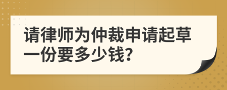 请律师为仲裁申请起草一份要多少钱？