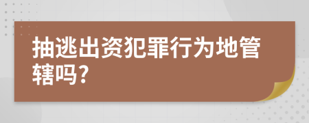 抽逃出资犯罪行为地管辖吗?