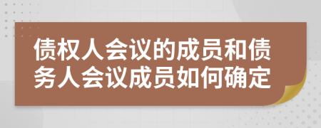 债权人会议的成员和债务人会议成员如何确定