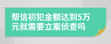 帮信初犯金额达到5万元就需要立案侦查吗