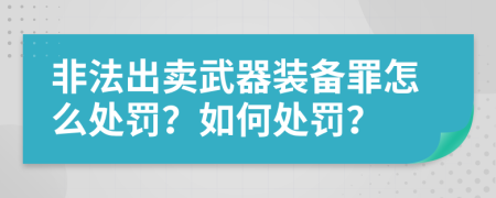 非法出卖武器装备罪怎么处罚？如何处罚？