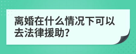 离婚在什么情况下可以去法律援助？