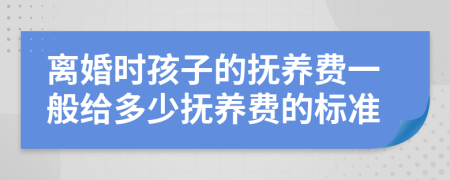 离婚时孩子的抚养费一般给多少抚养费的标准