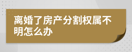 离婚了房产分割权属不明怎么办