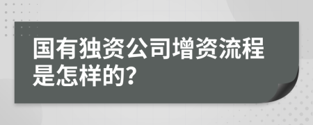 国有独资公司增资流程是怎样的？