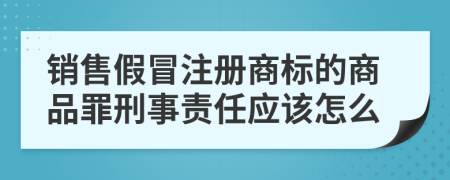 销售假冒注册商标的商品罪刑事责任应该怎么