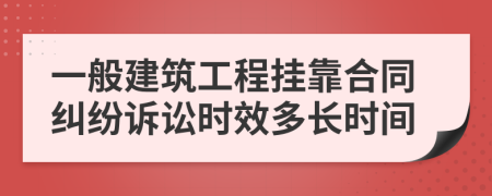 一般建筑工程挂靠合同纠纷诉讼时效多长时间