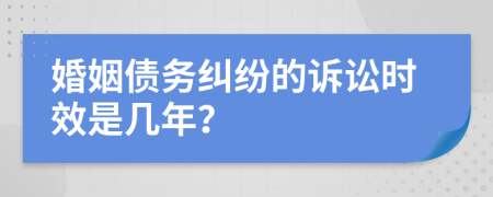 婚姻债务纠纷的诉讼时效是几年？