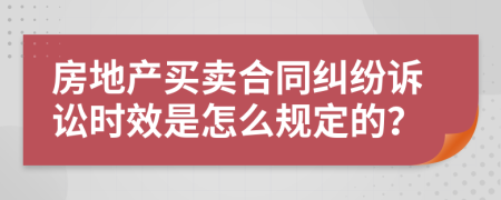 房地产买卖合同纠纷诉讼时效是怎么规定的？