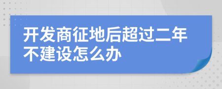 开发商征地后超过二年不建设怎么办