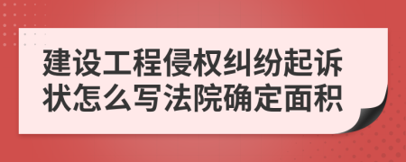 建设工程侵权纠纷起诉状怎么写法院确定面积