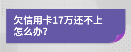欠信用卡17万还不上怎么办？