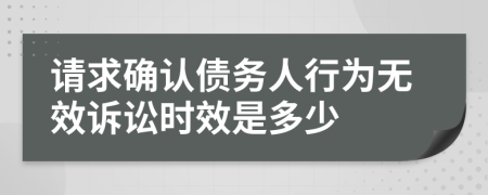 请求确认债务人行为无效诉讼时效是多少