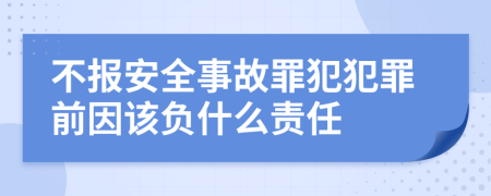 不报安全事故罪犯犯罪前因该负什么责任