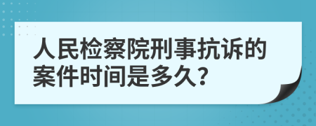 人民检察院刑事抗诉的案件时间是多久？