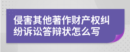 侵害其他著作财产权纠纷诉讼答辩状怎么写