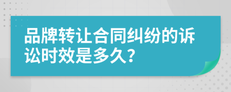 品牌转让合同纠纷的诉讼时效是多久？