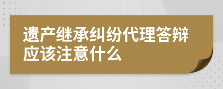 遗产继承纠纷代理答辩应该注意什么