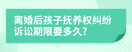 离婚后孩子抚养权纠纷诉讼期限要多久?