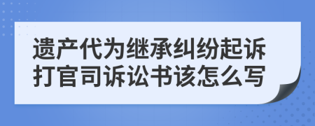 遗产代为继承纠纷起诉打官司诉讼书该怎么写