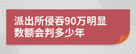 派出所侵吞90万明显数额会判多少年