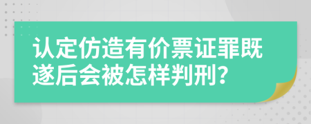 认定仿造有价票证罪既遂后会被怎样判刑？