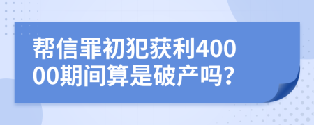 帮信罪初犯获利40000期间算是破产吗？