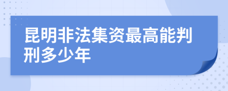 昆明非法集资最高能判刑多少年