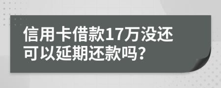 信用卡借款17万没还可以延期还款吗？