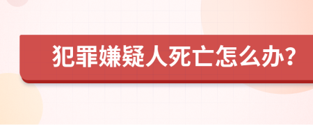 犯罪嫌疑人死亡怎么办？