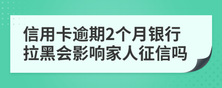 信用卡逾期2个月银行拉黑会影响家人征信吗