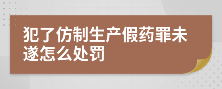 犯了仿制生产假药罪未遂怎么处罚