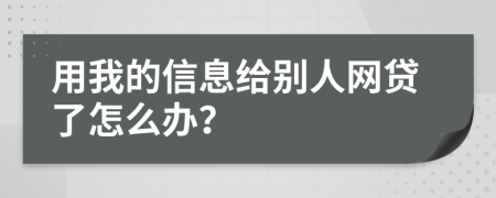 用我的信息给别人网贷了怎么办？