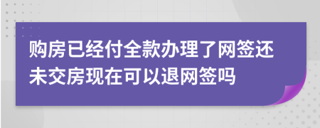 购房已经付全款办理了网签还未交房现在可以退网签吗