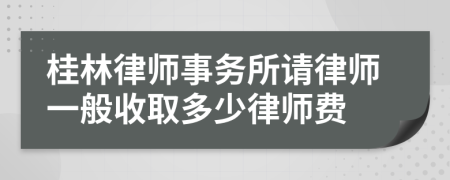 桂林律师事务所请律师一般收取多少律师费