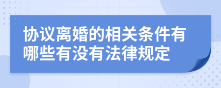 协议离婚的相关条件有哪些有没有法律规定