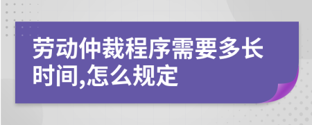 劳动仲裁程序需要多长时间,怎么规定