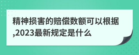 精神损害的赔偿数额可以根据,2023最新规定是什么