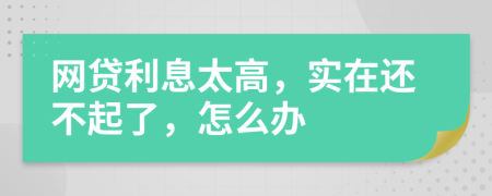 网贷利息太高，实在还不起了，怎么办