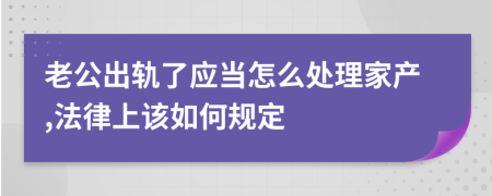 老公出轨了应当怎么处理家产,法律上该如何规定