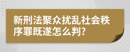 新刑法聚众扰乱社会秩序罪既遂怎么判?