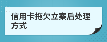 信用卡拖欠立案后处理方式