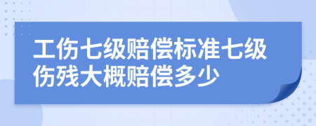 工伤七级赔偿标准七级伤残大概赔偿多少